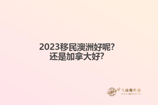 2023移民澳洲好呢？還是加拿大好？