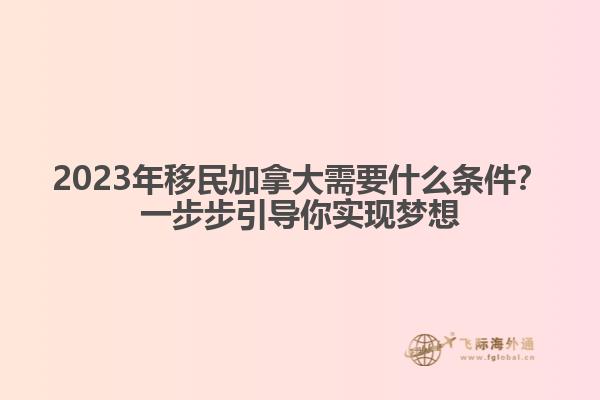 2023年移民加拿大需要什么條件？一步步引導(dǎo)你實(shí)現(xiàn)夢(mèng)想