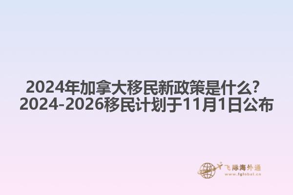 2024年加拿大移民新政策是什么？2024-2026移民計(jì)劃于11月1日公布