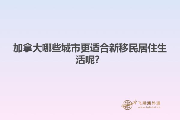 加拿大哪些城市更適合新移民居住生活呢？