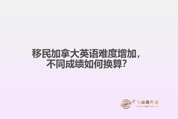 移民加拿大英語難度增加，不同成績(jī)?nèi)绾螕Q算？