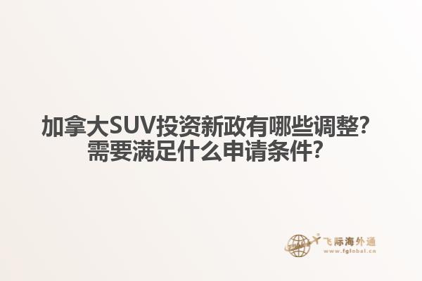 加拿大SUV投資新政有哪些調整？需要滿足什么申請條件？