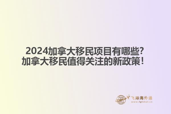  2024加拿大移民項(xiàng)目有哪些？加拿大移民值得關(guān)注的新政策！