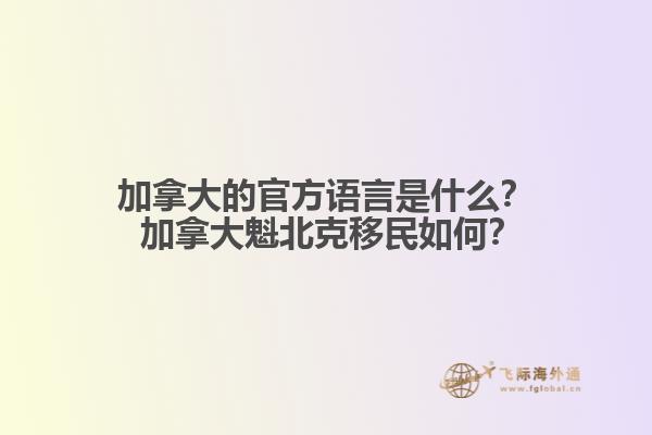 加拿大的官方語言是什么？ 加拿大魁北克移民如何？