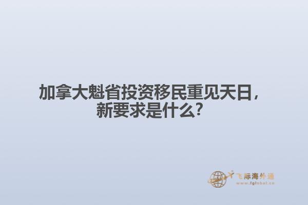 加拿大魁省投資移民重見天日，新要求是什么？