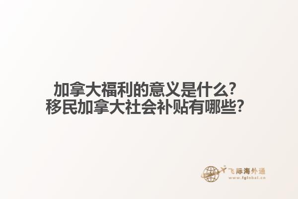 加拿大福利的意義是什么？移民加拿大社會補貼有哪些？