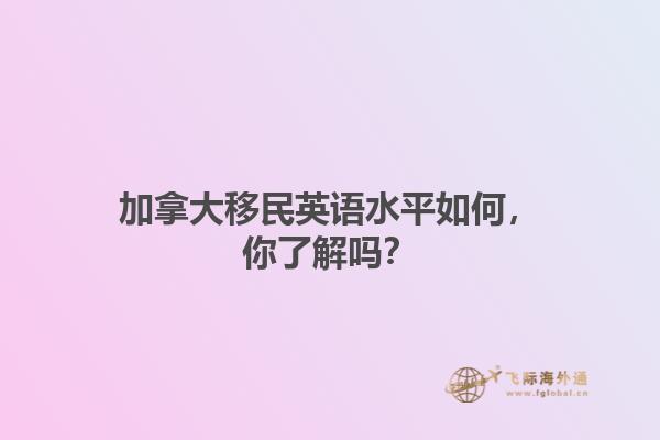 加拿大移民英語水平如何，你了解嗎？