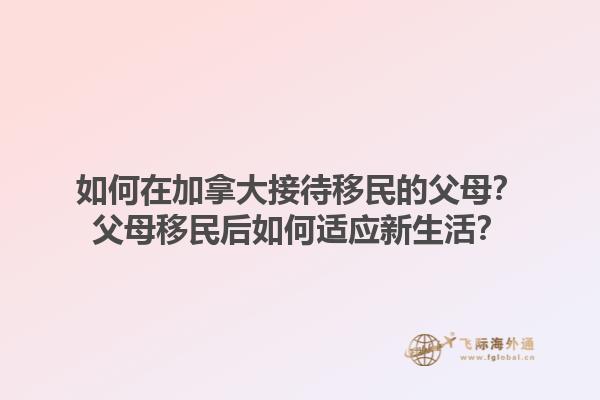 如何在加拿大接待移民的父母？父母移民后如何適應(yīng)新生活？