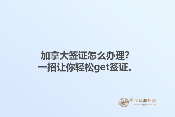 加拿大簽證怎么辦理？一招讓你輕松get簽證。