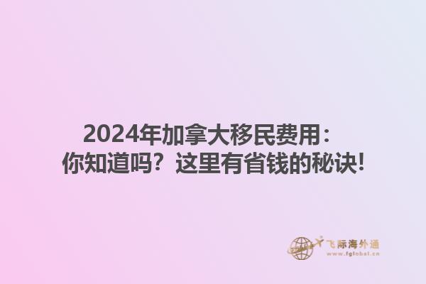 2024年加拿大移民費(fèi)用：你知道嗎？這里有省錢的秘訣!