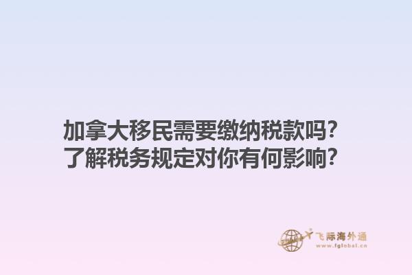 加拿大移民需要繳納稅款嗎？了解稅務(wù)規(guī)定對(duì)你有何影響？