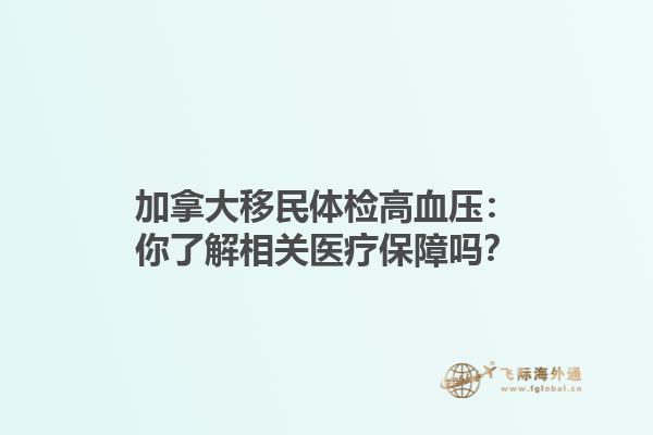 加拿大移民體檢高血壓：你了解相關(guān)醫(yī)療保障嗎？