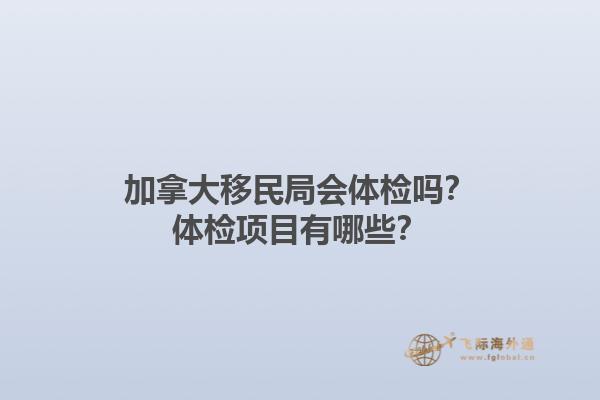 加拿大移民局會(huì)體檢嗎？體檢項(xiàng)目有哪些？