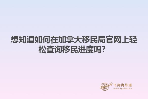 想知道如何在加拿大移民局官網(wǎng)上輕松查詢移民進(jìn)度嗎？