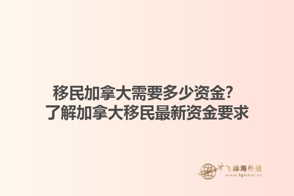 移民加拿大需要多少資金？了解加拿大移民最新資金要求