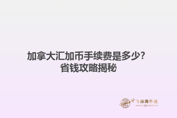 加拿大匯加幣手續(xù)費(fèi)是多少？省錢攻略揭秘